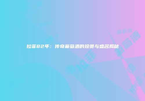 拉菲82年：传奇葡萄酒的珍贵与盛名揭秘