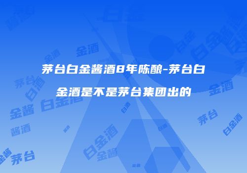 茅台白金酱酒8年陈酿-茅台白金酒是不是茅台集团出的