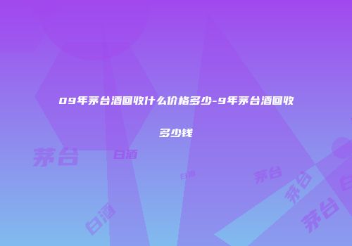 09年茅台酒回收什么价格多少-9年茅台酒回收多少钱