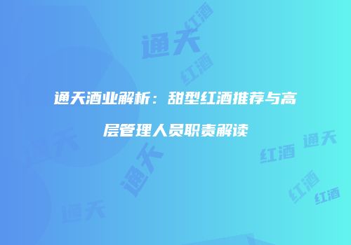 通天酒业解析：甜型红酒推荐与高层管理人员职责解读