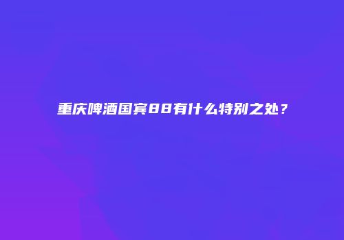重庆啤酒国宾88有什么特别之处？