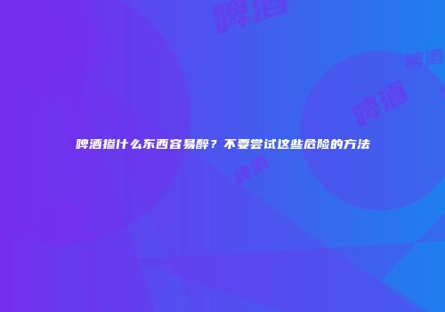 啤酒掺什么东西容易醉？不要尝试这些危险的方法