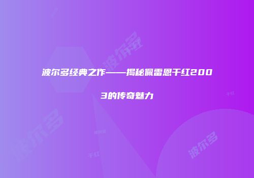波尔多经典之作——揭秘佩雷恩干红2003的传奇魅力