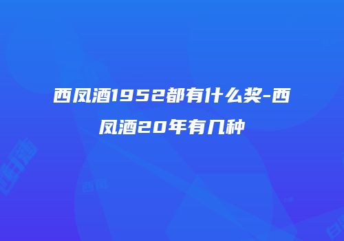 西凤酒1952都有什么奖-西凤酒20年有几种