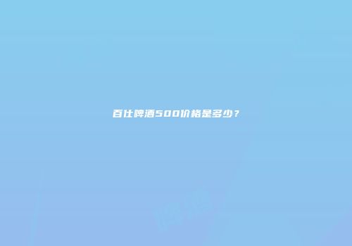 百仕啤酒500价格是多少？