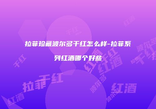 拉菲珍藏波尔多干红怎么样-拉菲系列红酒哪个好些