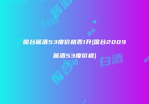 国台酱酒53度价格表1升(国台2009酱酒53度价格)