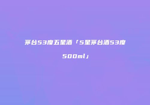 茅台53度五星酒「5星茅台酒53度500ml」
