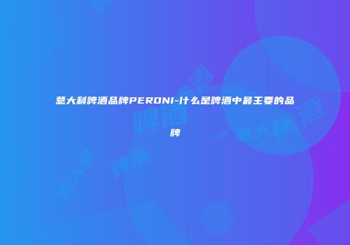 意大利啤酒品牌PERONI-什么是啤酒中最主要的品牌