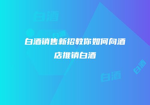白酒销售新招教你如何向酒店推销白酒