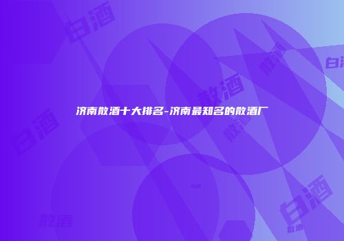 济南散酒十大排名-济南最知名的散酒厂