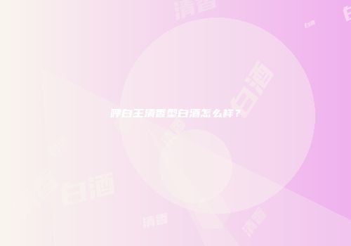 呼白王清香型白酒怎么样？