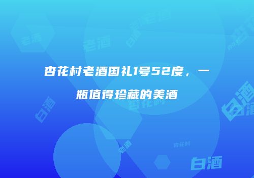杏花村老酒国礼1号52度，一瓶值得珍藏的美酒