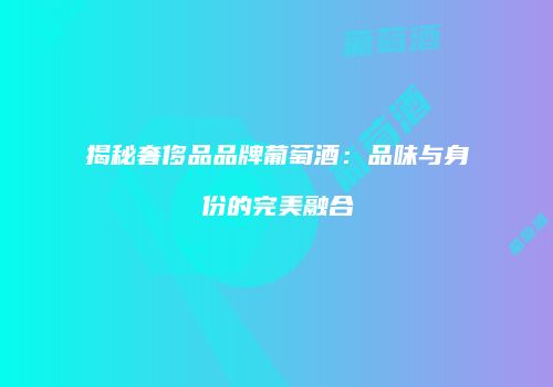 揭秘奢侈品品牌葡萄酒：品味与身份的完美融合