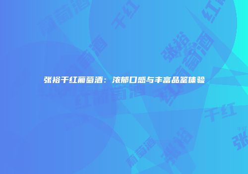 张裕干红葡萄酒：浓郁口感与丰富品鉴体验