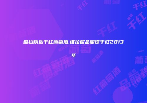 维拉精选干红葡萄酒,维拉尼品丽珠干红2013年