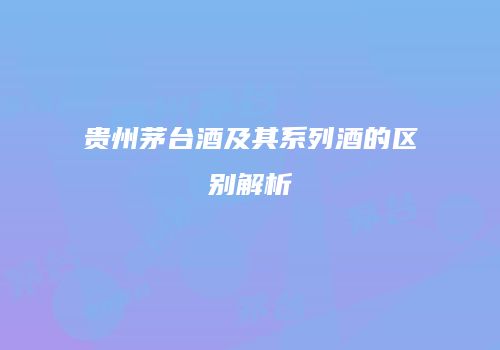 贵州茅台酒及其系列酒的区别解析