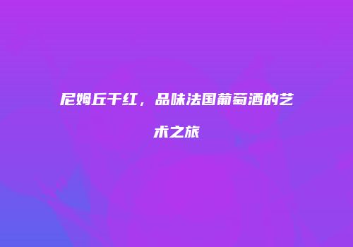 尼姆丘干红，品味法国葡萄酒的艺术之旅