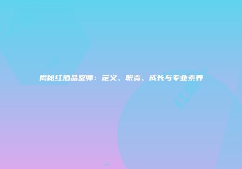 揭秘红酒品鉴师：定义、职责、成长与专业素养