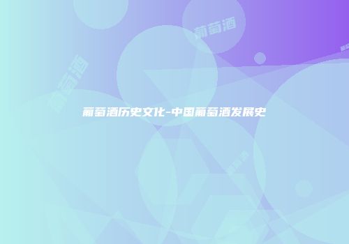 葡萄酒历史文化-中国葡萄酒发展史