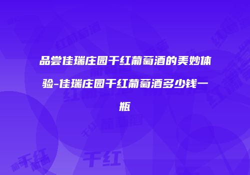 品尝佳瑞庄园干红葡萄酒的美妙体验-佳瑞庄园干红葡萄酒多少钱一瓶