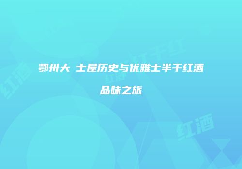 鄂卅大塆士屋历史与优雅士半干红酒品味之旅