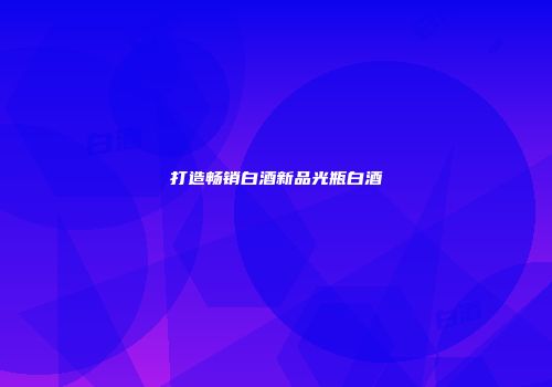 打造畅销白酒新品光瓶白酒