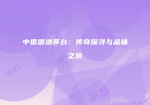 中国国酒茅台：传奇探寻与品味之旅