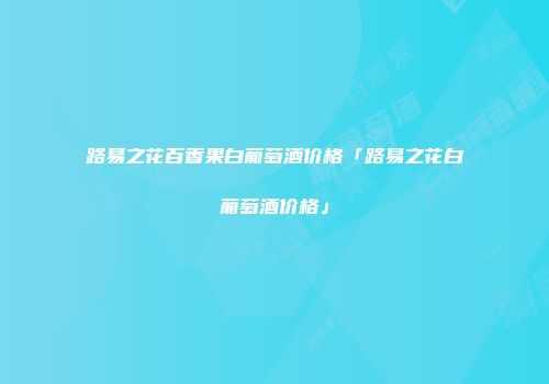 路易之花百香果白葡萄酒价格「路易之花白葡萄酒价格」