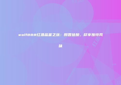 wolf888红酒品鉴之旅：醇香佳酿，尽享独特风味