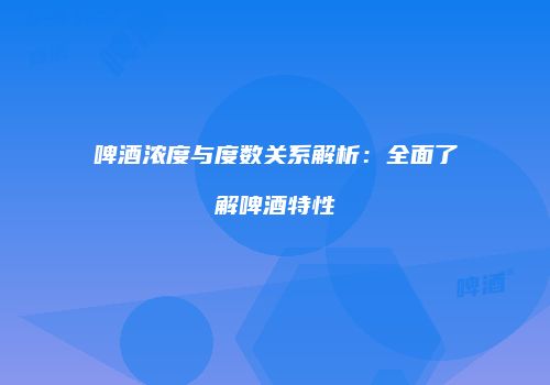 啤酒浓度与度数关系解析：全面了解啤酒特性