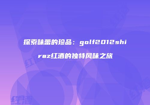 探索味蕾的珍品：golf2012shiraz红酒的独特风味之旅