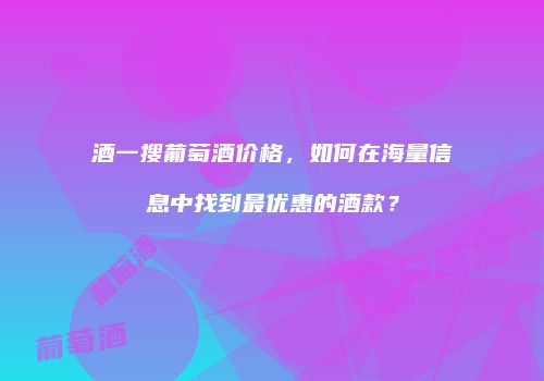 酒一搜葡萄酒价格，如何在海量信息中找到最优惠的酒款？
