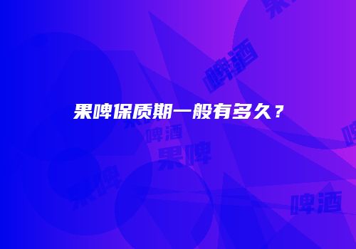 果啤保质期一般有多久？