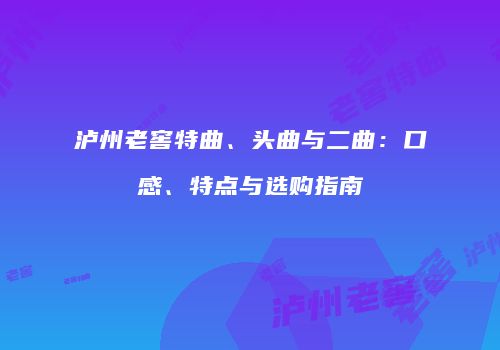 泸州老窖特曲、头曲与二曲：口感、特点与选购指南