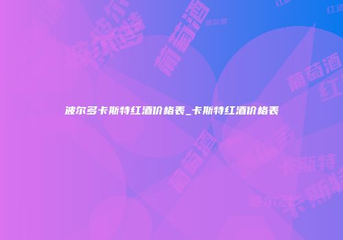 波尔多卡斯特红酒价格表_卡斯特红酒价格表