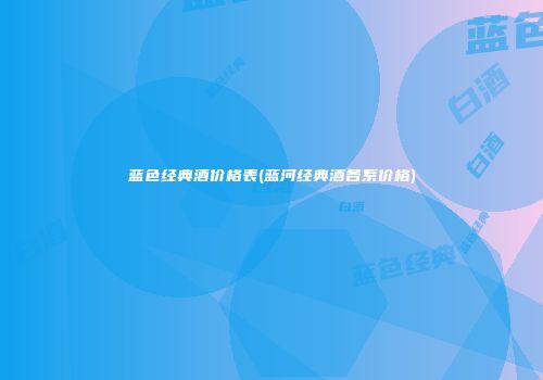 蓝色经典酒价格表(蓝河经典酒各系价格)