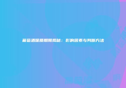 葡萄酒保质期限揭秘：影响因素与判断方法