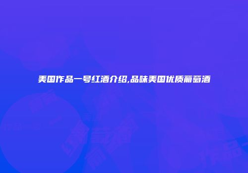 美国作品一号红酒介绍,品味美国优质葡萄酒
