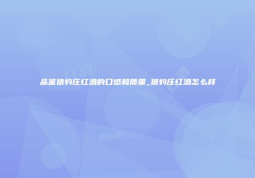 品鉴猎豹庄红酒的口感和质量_猎豹庄红酒怎么样