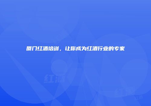 厦门红酒培训，让你成为红酒行业的专家