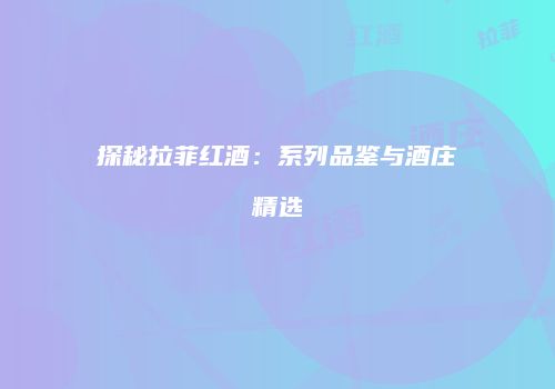 探秘拉菲红酒：系列品鉴与酒庄精选