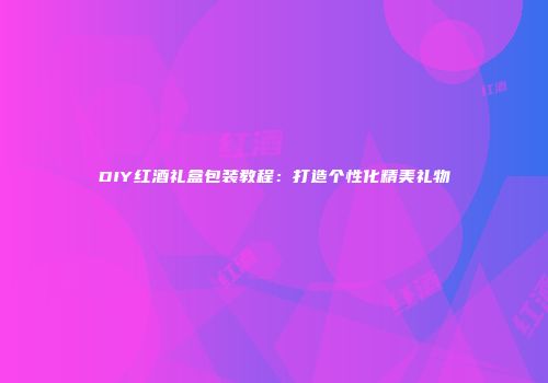 DIY红酒礼盒包装教程：打造个性化精美礼物