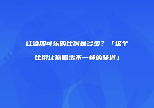 红酒加可乐的比例是多少？「这个比例让你喝出不一样的味道」