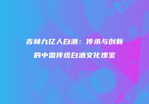 吉林九亿人白酒：传承与创新的中国传统白酒文化瑰宝