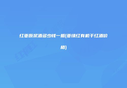 红枣原浆酒多少钱一瓶(枣缘红有机干红酒价格)