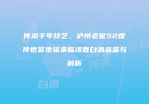 传承千年技艺，泸州老窖52度传世窖池福来临浓香白酒品鉴与解析
