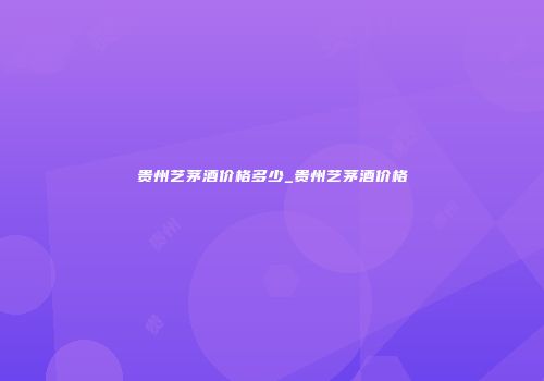 贵州艺茅酒价格多少_贵州艺茅酒价格