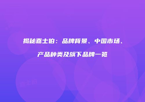 揭秘嘉士伯：品牌背景、中国市场、产品种类及旗下品牌一览