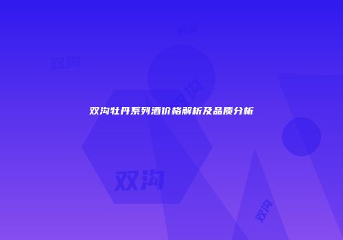 双沟牡丹系列酒价格解析及品质分析